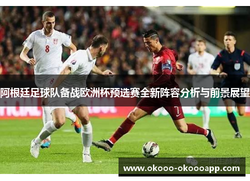 阿根廷足球队备战欧洲杯预选赛全新阵容分析与前景展望