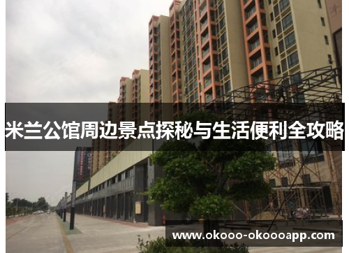 米兰公馆周边景点探秘与生活便利全攻略