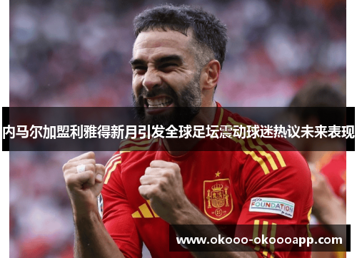 内马尔加盟利雅得新月引发全球足坛震动球迷热议未来表现