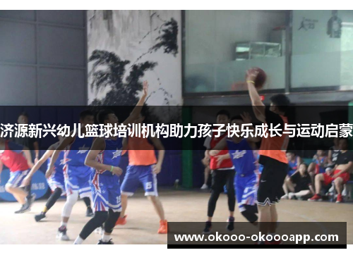 济源新兴幼儿篮球培训机构助力孩子快乐成长与运动启蒙