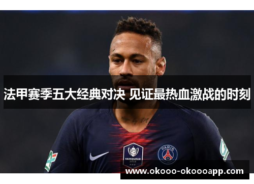 法甲赛季五大经典对决 见证最热血激战的时刻