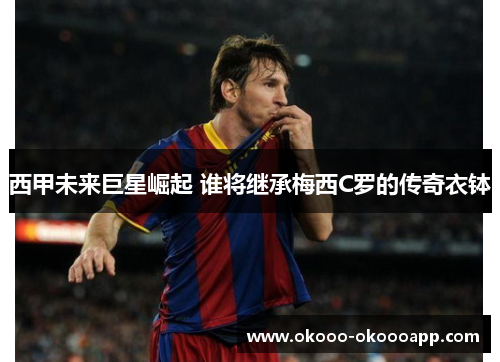 西甲未来巨星崛起 谁将继承梅西C罗的传奇衣钵