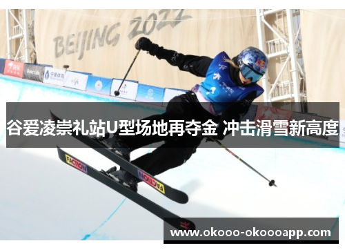 谷爱凌崇礼站U型场地再夺金 冲击滑雪新高度