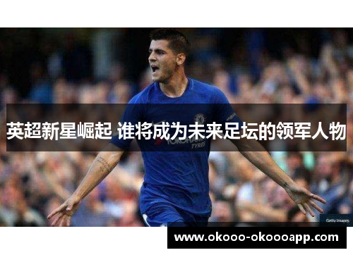 英超新星崛起 谁将成为未来足坛的领军人物