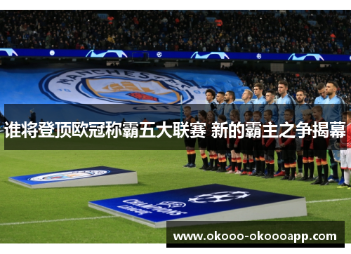 谁将登顶欧冠称霸五大联赛 新的霸主之争揭幕