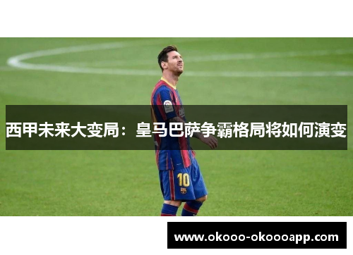 西甲未来大变局：皇马巴萨争霸格局将如何演变