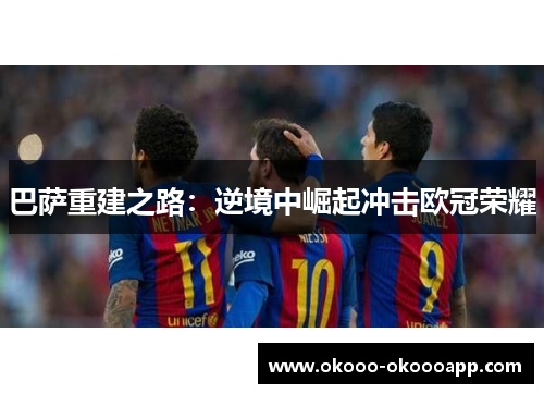 巴萨重建之路：逆境中崛起冲击欧冠荣耀