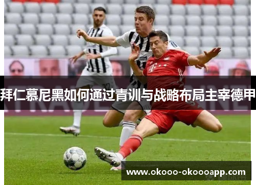 拜仁慕尼黑如何通过青训与战略布局主宰德甲