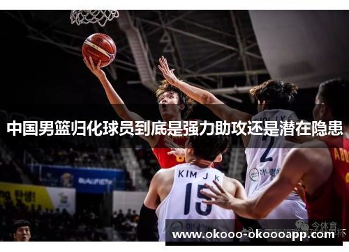 中国男篮归化球员到底是强力助攻还是潜在隐患