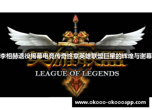 李相赫退役揭幕电竞传奇终章英雄联盟巨星的辉煌与谢幕
