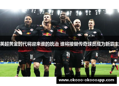 英超黄金时代将迎来谁的统治 谁将接替传奇球员成为新霸主