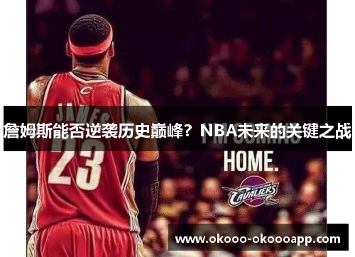 詹姆斯能否逆袭历史巅峰？NBA未来的关键之战