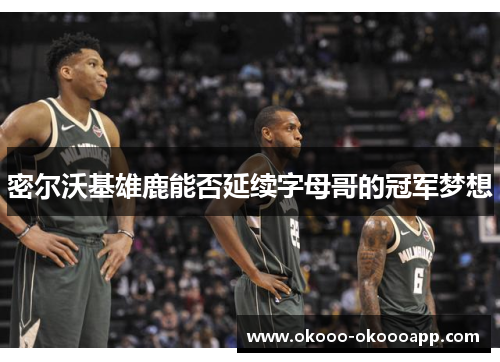 密尔沃基雄鹿能否延续字母哥的冠军梦想