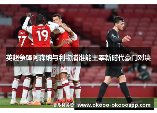 英超争锋阿森纳与利物浦谁能主宰新时代豪门对决