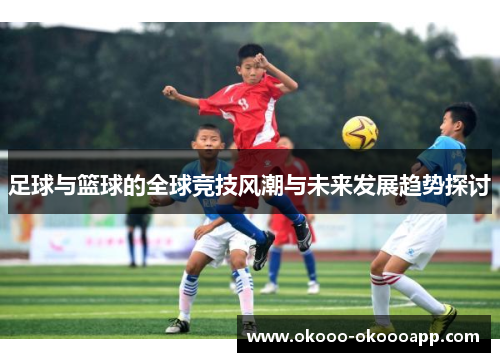 足球与篮球的全球竞技风潮与未来发展趋势探讨
