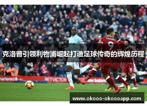 克洛普引领利物浦崛起打造足球传奇的辉煌历程