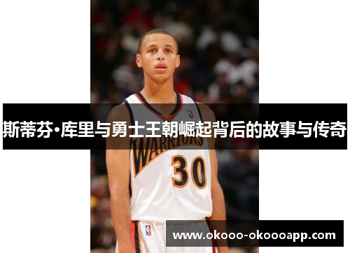斯蒂芬·库里与勇士王朝崛起背后的故事与传奇