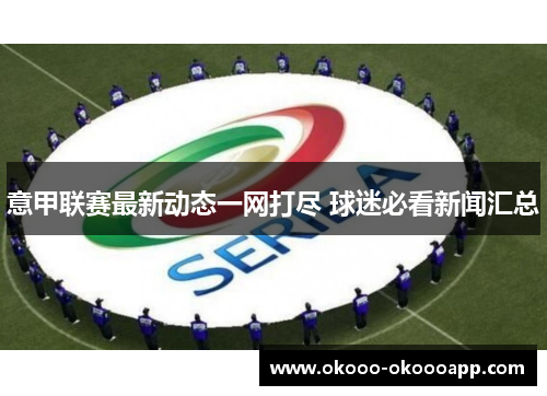 意甲联赛最新动态一网打尽 球迷必看新闻汇总