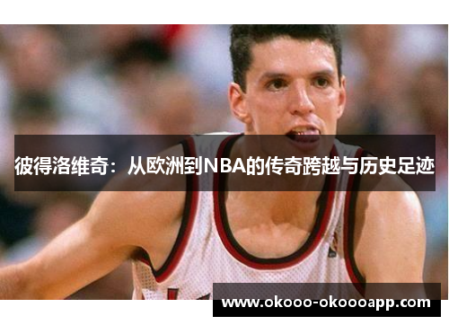 彼得洛维奇：从欧洲到NBA的传奇跨越与历史足迹
