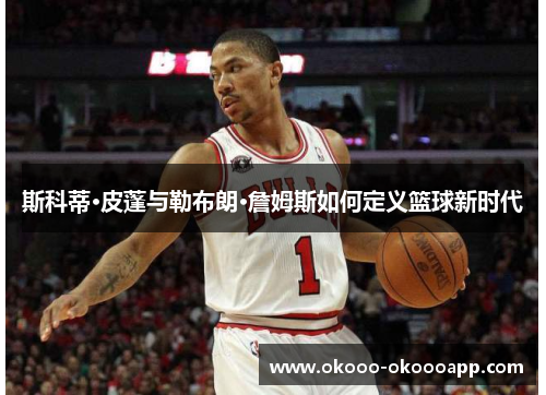 斯科蒂·皮蓬与勒布朗·詹姆斯如何定义篮球新时代