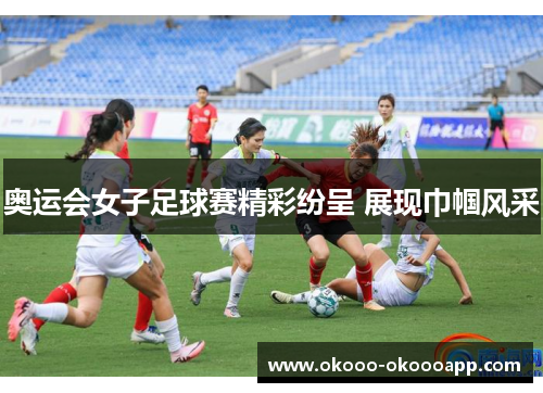 奥运会女子足球赛精彩纷呈 展现巾帼风采