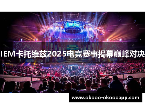 IEM卡托维兹2025电竞赛事揭幕巅峰对决