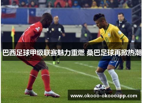 巴西足球甲级联赛魅力重燃 桑巴足球再掀热潮