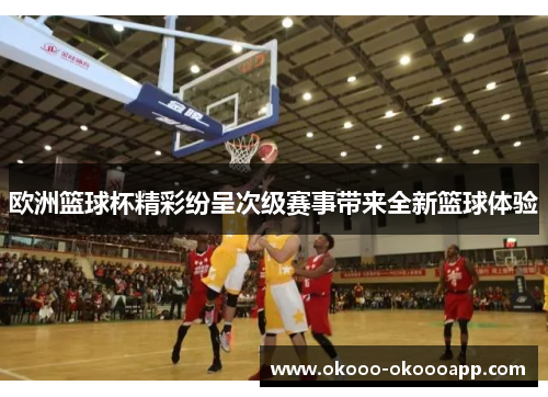 欧洲篮球杯精彩纷呈次级赛事带来全新篮球体验