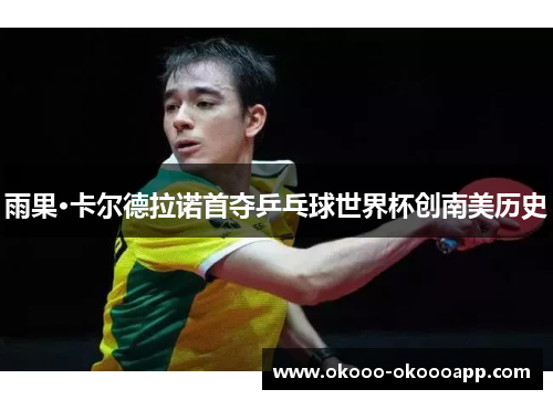 雨果·卡尔德拉诺首夺乒乓球世界杯创南美历史