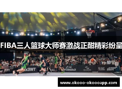 FIBA三人篮球大师赛激战正酣精彩纷呈