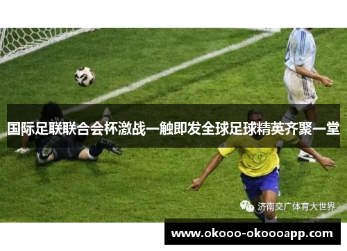 国际足联联合会杯激战一触即发全球足球精英齐聚一堂