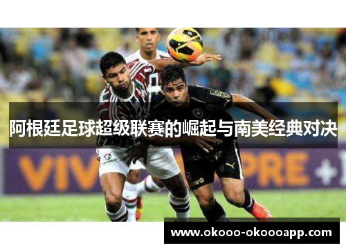 阿根廷足球超级联赛的崛起与南美经典对决