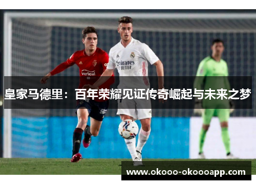 皇家马德里：百年荣耀见证传奇崛起与未来之梦