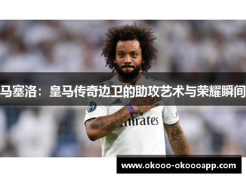 马塞洛：皇马传奇边卫的助攻艺术与荣耀瞬间