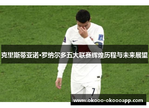 克里斯蒂亚诺·罗纳尔多五大联赛辉煌历程与未来展望