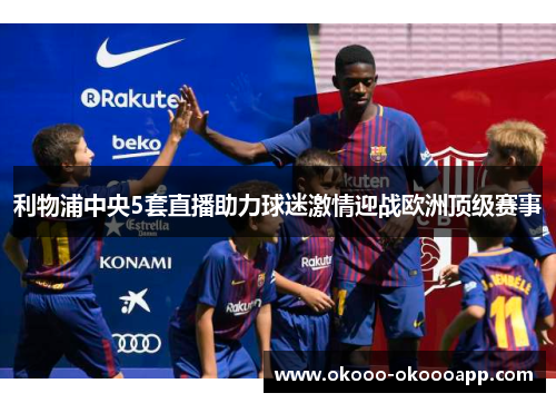 利物浦中央5套直播助力球迷激情迎战欧洲顶级赛事