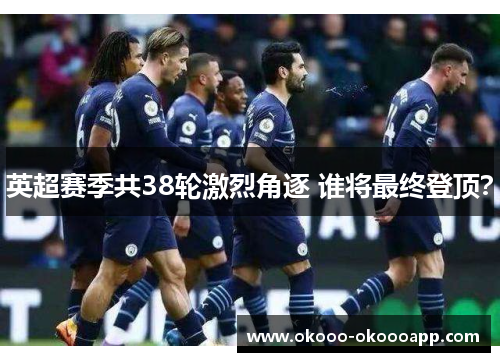 英超赛季共38轮激烈角逐 谁将最终登顶？