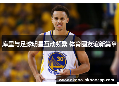 库里与足球明星互动频繁 体育圈友谊新篇章