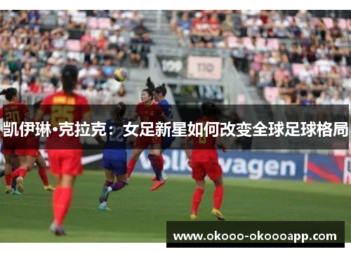 凯伊琳·克拉克：女足新星如何改变全球足球格局